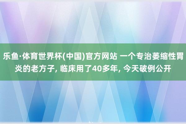 乐鱼·体育世界杯(中国)官方网站 一个专治萎缩性胃炎的老方子, 临床用了40多年, 今天破例公开