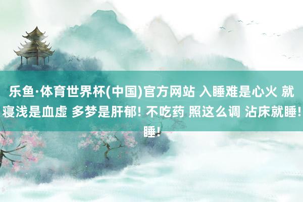 乐鱼·体育世界杯(中国)官方网站 入睡难是心火 就寝浅是血虚 多梦是肝郁! 不吃药 照这么调 沾床就睡!