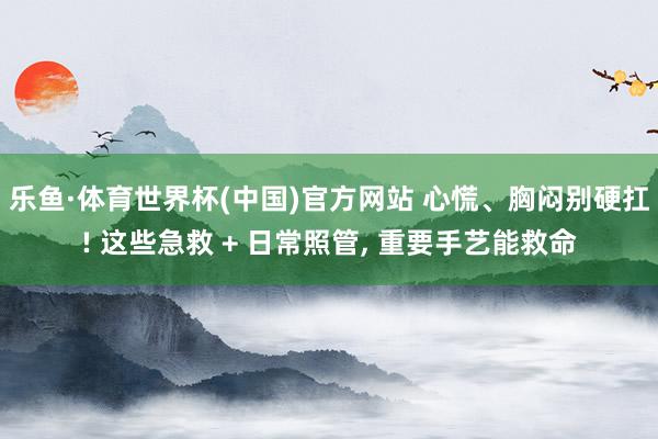 乐鱼·体育世界杯(中国)官方网站 心慌、胸闷别硬扛! 这些急救 + 日常照管, 重要手艺能救命