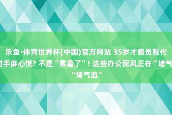 乐鱼·体育世界杯(中国)官方网站 35岁才略员敲代码时手麻心慌? 不是“累着了”! 这些办公民风正在“堵气血”