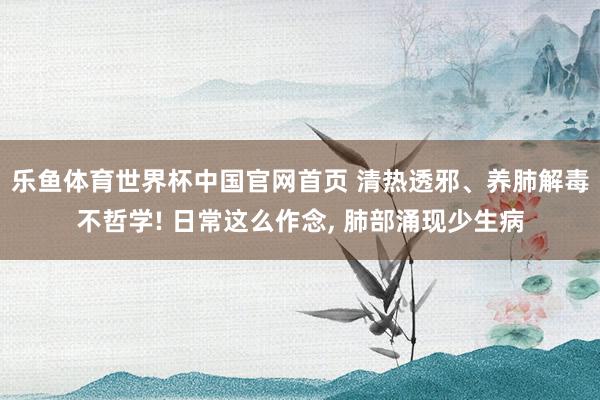 乐鱼体育世界杯中国官网首页 清热透邪、养肺解毒不哲学! 日常这么作念, 肺部涌现少生病