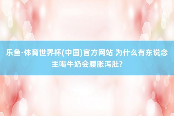 乐鱼·体育世界杯(中国)官方网站 为什么有东说念主喝牛奶会腹胀泻肚?