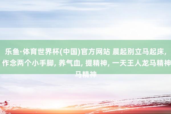 乐鱼·体育世界杯(中国)官方网站 晨起别立马起床, 作念两个小手脚, 养气血, 提精神, 一天王人龙马精神