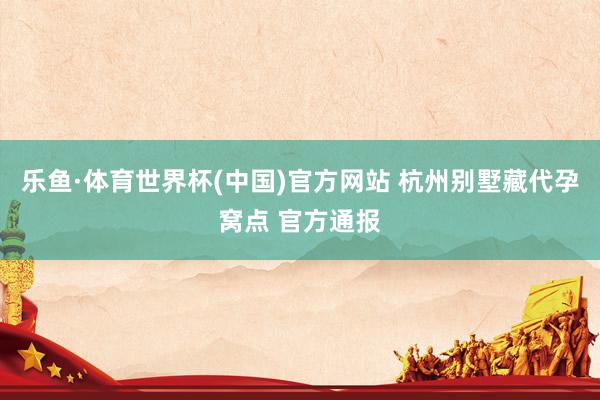 乐鱼·体育世界杯(中国)官方网站 杭州别墅藏代孕窝点 官方通报