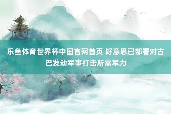 乐鱼体育世界杯中国官网首页 好意思已部署对古巴发动军事打击所需军力