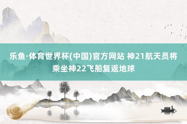 乐鱼·体育世界杯(中国)官方网站 神21航天员将乘坐神22飞船复返地球