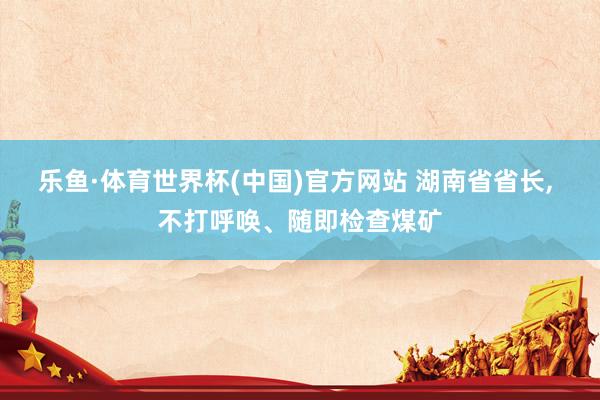 乐鱼·体育世界杯(中国)官方网站 湖南省省长, 不打呼唤、随即检查煤矿