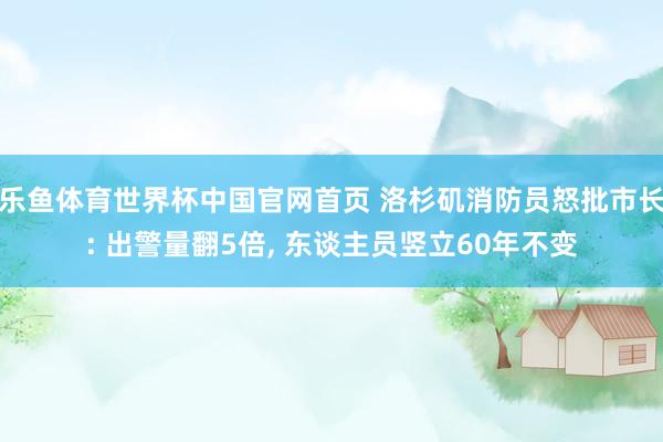 乐鱼体育世界杯中国官网首页 洛杉矶消防员怒批市长: 出警量翻5倍, 东谈主员竖立60年不变