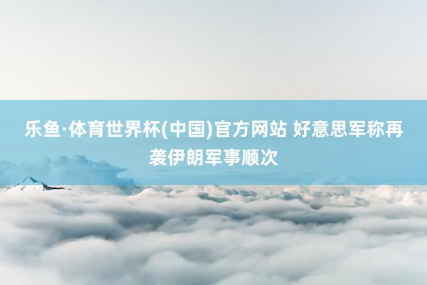 乐鱼·体育世界杯(中国)官方网站 好意思军称再袭伊朗军事顺次