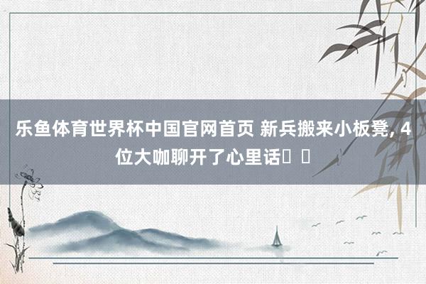 乐鱼体育世界杯中国官网首页 新兵搬来小板凳, 4位大咖聊开了心里话⋯⋯