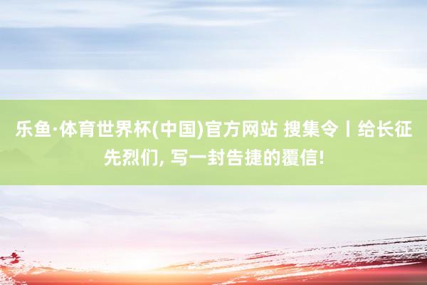 乐鱼·体育世界杯(中国)官方网站 搜集令丨给长征先烈们, 写一封告捷的覆信!