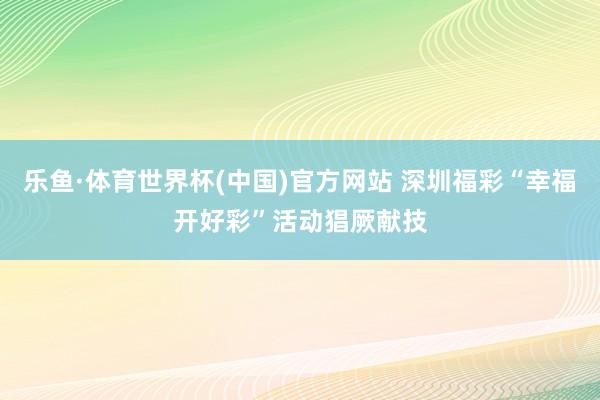 乐鱼·体育世界杯(中国)官方网站 深圳福彩“幸福开好彩”活动猖厥献技