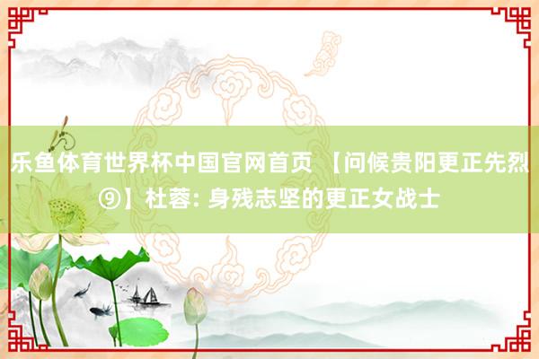 乐鱼体育世界杯中国官网首页 【问候贵阳更正先烈⑨】杜蓉: 身残志坚的更正女战士