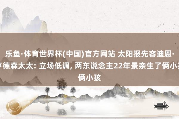 乐鱼·体育世界杯(中国)官方网站 太阳报先容迪恩·亨德森太太: 立场低调, 两东说念主22年景亲生了俩小孩