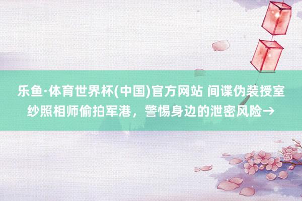 乐鱼·体育世界杯(中国)官方网站 间谍伪装授室纱照相师偷拍军港，警惕身边的泄密风险→