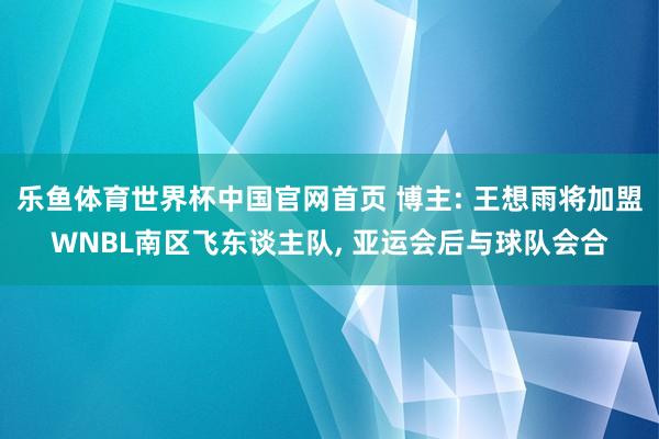 乐鱼体育世界杯中国官网首页 博主: 王想雨将加盟WNBL南区飞东谈主队, 亚运会后与球队会合