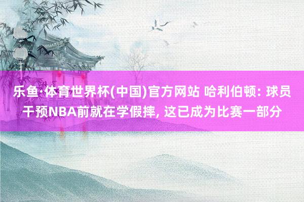 乐鱼·体育世界杯(中国)官方网站 哈利伯顿: 球员干预NBA前就在学假摔, 这已成为比赛一部分