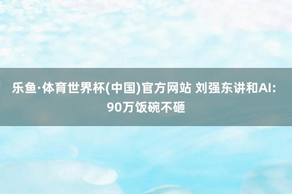 乐鱼·体育世界杯(中国)官方网站 刘强东讲和AI: 90万饭碗不砸