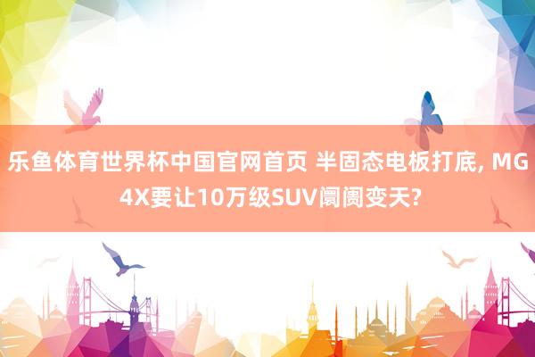 乐鱼体育世界杯中国官网首页 半固态电板打底, MG 4X要让10万级SUV阛阓变天?