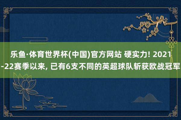乐鱼·体育世界杯(中国)官方网站 硬实力! 2021-22赛季以来, 已有6支不同的英超球队斩获欧战冠军