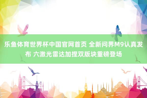 乐鱼体育世界杯中国官网首页 全新问界M9认真发布 六激光雷达加捏双版块重磅登场