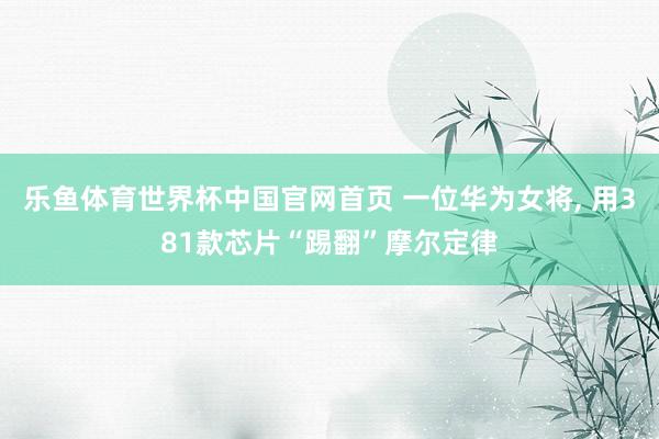 乐鱼体育世界杯中国官网首页 一位华为女将, 用381款芯片“踢翻”摩尔定律