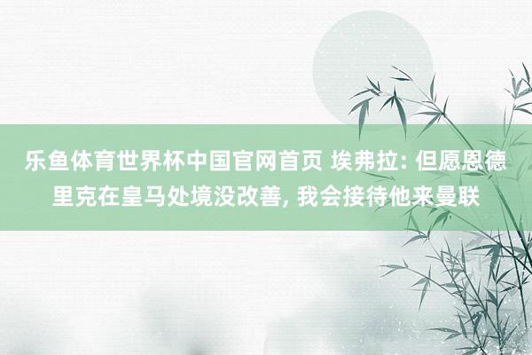 乐鱼体育世界杯中国官网首页 埃弗拉: 但愿恩德里克在皇马处境没改善, 我会接待他来曼联