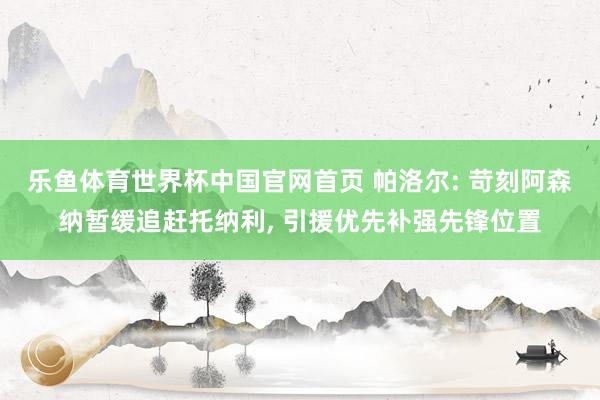 乐鱼体育世界杯中国官网首页 帕洛尔: 苛刻阿森纳暂缓追赶托纳利, 引援优先补强先锋位置