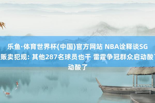 乐鱼·体育世界杯(中国)官方网站 NBA诠释谈SGA贩卖犯规: 其他287名球员也干 雷霆争冠群众启动酸了