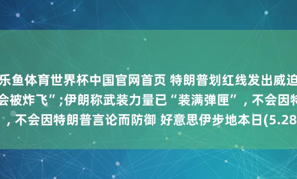 乐鱼体育世界杯中国官网首页 特朗普划红线发出威迫, 指示阿曼“不守章程会被炸飞”;伊朗称武装力量已“装满弹匣” , 不会因特朗普言论而防御 好意思伊步地本日(5.28)最新讯息动态