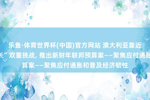 乐鱼·体育世界杯(中国)官方网站 澳大利亚靠近“高通胀、低增长”双重挑战, 推出新财年联邦预算案——聚焦应付通胀和普及经济韧性