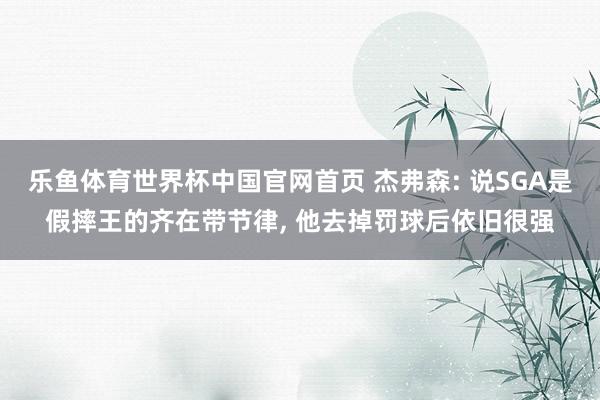 乐鱼体育世界杯中国官网首页 杰弗森: 说SGA是假摔王的齐在带节律, 他去掉罚球后依旧很强