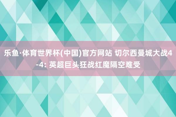 乐鱼·体育世界杯(中国)官方网站 切尔西曼城大战4-4: 英超巨头狂战红魔隔空难受