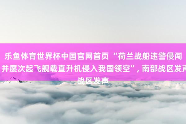 乐鱼体育世界杯中国官网首页 “荷兰战船违警侵闯, 并屡次起飞舰载直升机侵入我国领空”, 南部战区发声