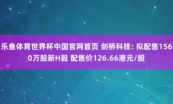 乐鱼体育世界杯中国官网首页 剑桥科技: 拟配售1560万股新H股 配售价126.66港元/股