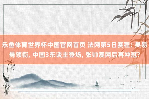 乐鱼体育世界杯中国官网首页 法网第5日赛程: 吴易昺领衔, 中国3东谈主登场, 张帅澳网后再冲冠?