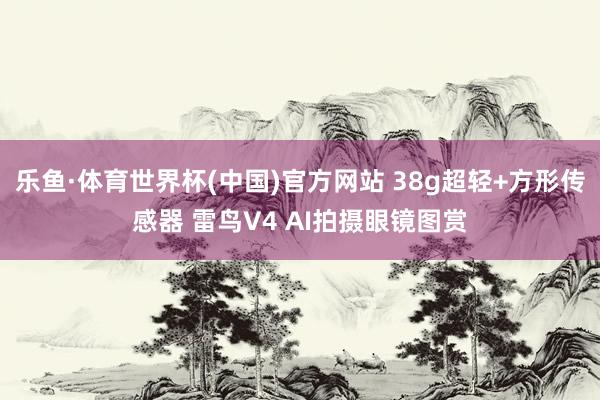 乐鱼·体育世界杯(中国)官方网站 38g超轻+方形传感器 雷鸟V4 AI拍摄眼镜图赏