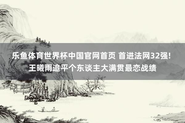 乐鱼体育世界杯中国官网首页 首进法网32强! 王曦雨追平个东谈主大满贯最恋战绩