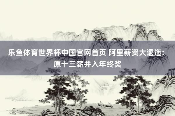 乐鱼体育世界杯中国官网首页 阿里薪资大逶迤: 原十三薪并入年终奖