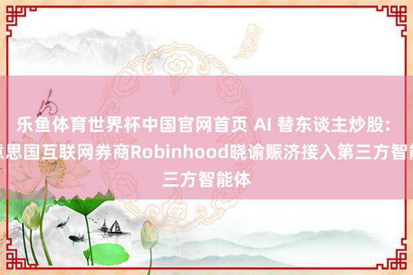 乐鱼体育世界杯中国官网首页 AI 替东谈主炒股: 好意思国互联网券商Robinhood晓谕赈济接入第三方智能体