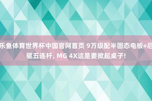 乐鱼体育世界杯中国官网首页 9万级配半固态电板+后驱五连杆, MG 4X这是要掀起桌子!