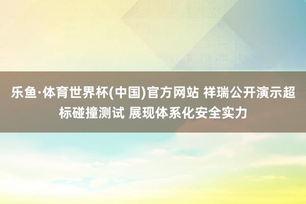 乐鱼·体育世界杯(中国)官方网站 祥瑞公开演示超标碰撞测试 展现体系化安全实力