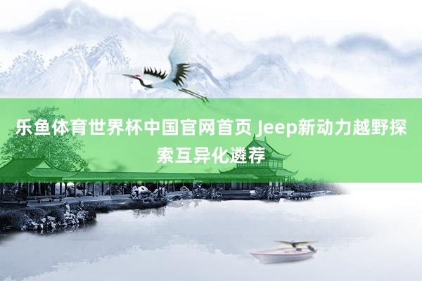 乐鱼体育世界杯中国官网首页 Jeep新动力越野探索互异化遴荐