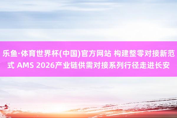 乐鱼·体育世界杯(中国)官方网站 构建整零对接新范式 AMS 2026产业链供需对接系列行径走进长安