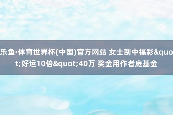 乐鱼·体育世界杯(中国)官方网站 女士刮中福彩"好运10倍"40万 奖金用作者庭基金