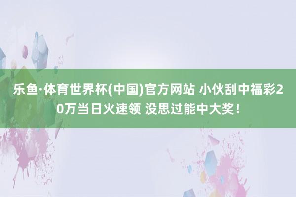 乐鱼·体育世界杯(中国)官方网站 小伙刮中福彩20万当日火速领 没思过能中大奖！