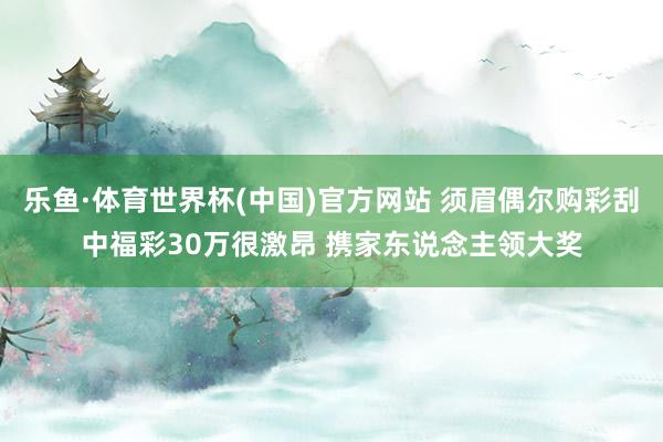 乐鱼·体育世界杯(中国)官方网站 须眉偶尔购彩刮中福彩30万很激昂 携家东说念主领大奖