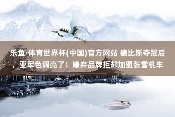 乐鱼·体育世界杯(中国)官方网站 德比斯夺冠后，亚军色调亮了！嫌弃品牌拒却加盟张雪机车