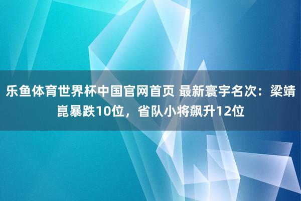 乐鱼体育世界杯中国官网首页 最新寰宇名次：梁靖崑暴跌10位，省队小将飙升12位