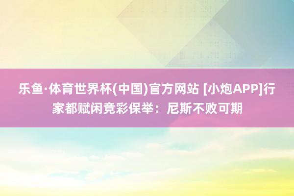 乐鱼·体育世界杯(中国)官方网站 [小炮APP]行家都赋闲竞彩保举：尼斯不败可期